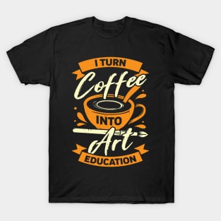 I Turn Coffee Into Art Education Teacher Gift T-Shirt